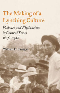 Title: The Making of a Lynching Culture: Violence and Vigilantism in Central Texas, 1836-1916 / Edition 1, Author: William D. Carrigan