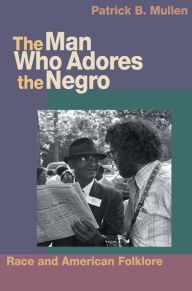 Title: The Man Who Adores the Negro: Race and American Folklore, Author: Patrick B Mullen