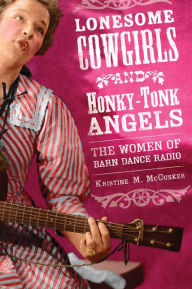 Title: Lonesome Cowgirls and Honky-Tonk Angels: The Women of Barn Dance Radio, Author: Kristine M. McCusker