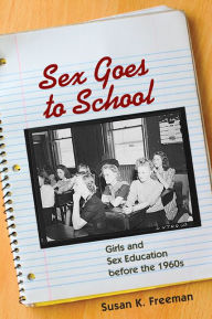 Title: Sex Goes to School: Girls and Sex Education before the 1960s, Author: Susan K. Freeman