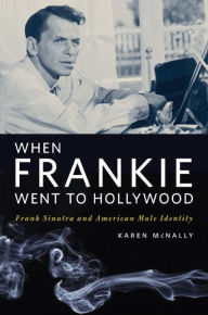 Title: When Frankie Went to Hollywood: Frank Sinatra and American Male Identity, Author: Karen McNally