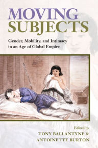 Title: Moving Subjects: Gender, Mobility, and Intimacy in an Age of Global Empire, Author: Tony Ballantyne