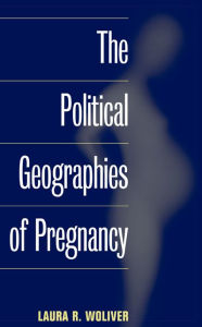 Title: The Political Geographies of Pregnancy / Edition 1, Author: Laura R. Woliver