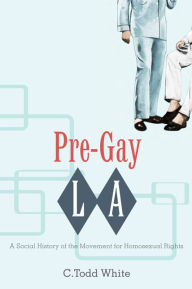 Title: Pre-Gay L.A.: A Social History of the Movement for Homosexual Rights, Author: C. Todd White