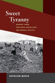 Title: Sweet Tyranny: Migrant Labor, Industrial Agriculture, and Imperial Politics, Author: Kathleen Mapes