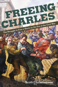 Title: Freeing Charles: The Struggle to Free a Slave on the Eve of the Civil War, Author: Scott Christianson