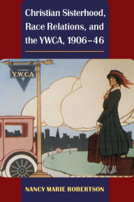 Title: Christian Sisterhood, Race Relations, and the YWCA, 1906-46, Author: Nancy Robertson
