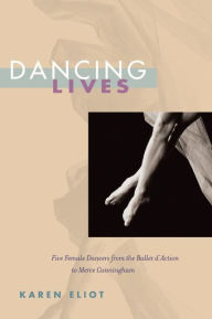 Title: Dancing Lives: Five Female Dancers from the Ballet d'Action to Merce Cunningham, Author: Karen Eliot