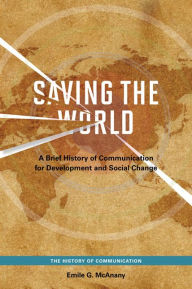 Title: Saving the World: A Brief History of Communication for Devleopment and Social Change, Author: Emile G. McAnany