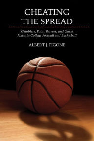 Title: Cheating the Spread: Gamblers, Point Shavers, and Game Fixers in College Football and Basketball, Author: Albert J. Figone