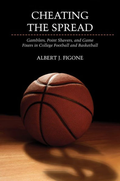 Cheating the Spread: Gamblers, Point Shavers, and Game Fixers College Football Basketball