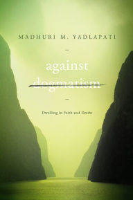 Title: Against Dogmatism: Dwelling in Faith and Doubt, Author: Madhuri M. Yadlapati