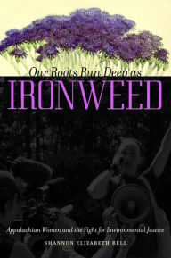 Title: Our Roots Run Deep as Ironweed: Appalachian Women and the Fight for Environmental Justice, Author: Shannon Elizabeth Bell