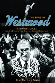 Title: The Sons of Westwood: John Wooden, UCLA, and the Dynasty That Changed College Basketball, Author: John Matthew Smith