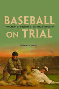 Title: Baseball on Trial: The Origin of Baseball's Antitrust Exemption, Author: Nathaniel Grow