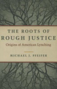 Title: The Roots of Rough Justice: Origins of American Lynching, Author: Michael J. Pfeifer
