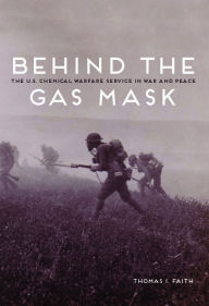 Title: Behind the Gas Mask: The U.S. Chemical Warfare Service in War and Peace, Author: Thomas I Faith