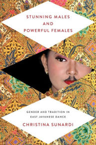 Title: Stunning Males and Powerful Females: Gender and Tradition in East Javanese Dance, Author: Christina Sunardi