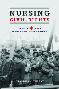 Title: Nursing Civil Rights: Gender and Race in the Army Nurse Corps, Author: Charissa J. Threat