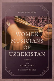 Title: Women Musicians of Uzbekistan: From Courtyard to Conservatory, Author: Tanya Merchant