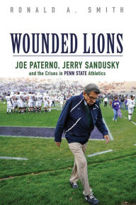 Title: Wounded Lions: Joe Paterno, Jerry Sandusky, and the Crises in Penn State Athletics, Author: Ronald A. Smith