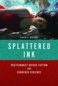 Title: Splattered Ink: Postfeminist Gothic Fiction and Gendered Violence, Author: Sarah E Whitney