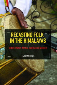 Title: Recasting Folk in the Himalayas: Indian Music, Media, and Social Mobility, Author: Stefan Fiol