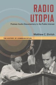 Title: Radio Utopia: Postwar Audio Documentary in the Public Interest, Author: Matthew C. Ehrlich