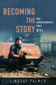 Title: Becoming the Story: War Correspondents since 9/11, Author: Lindsay Palmer