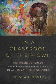 Title: In a Classroom of Their Own: The Intersection of Race and Feminist Politics in All-Black Male Schools, Author: Keisha Lindsay