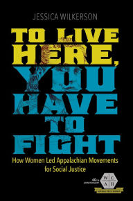 Title: To Live Here, You Have to Fight: How Women Led Appalachian Movements for Social Justice, Author: Jessica Wilkerson