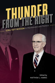 Title: Thunder from the Right: Ezra Taft Benson in Mormonism and Politics, Author: Matthew L Harris