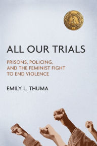 Title: All Our Trials: Prisons, Policing, and the Feminist Fight to End Violence, Author: Emily L Thuma