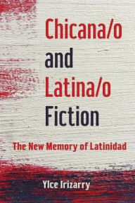 Title: Chicana/o and Latina/o Fiction: The New Memory of Latinidad, Author: Ylce Irizarry