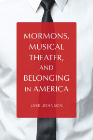 Title: Mormons, Musical Theater, and Belonging in America, Author: Jake Johnson