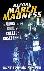 Title: Before March Madness: The Wars for the Soul of College Basketball, Author: Kurt Edward Kemper