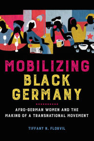 Title: Mobilizing Black Germany: Afro-German Women and the Making of a Transnational Movement, Author: Tiffany N. Florvil