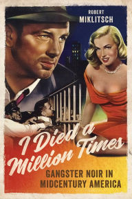 Title: I Died a Million Times: Gangster Noir in Midcentury America, Author: Robert Miklitsch