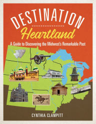 Title: Destination Heartland: A Guide to Discovering the Midwest's Remarkable Past, Author: Cynthia Clampitt