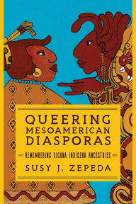 Title: Queering Mesoamerican Diasporas: Remembering Xicana Indigena Ancestries, Author: Susy J. Zepeda