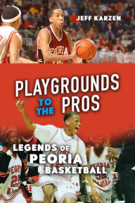 Title: Playgrounds to the Pros: Legends of Peoria Basketball, Author: Jeff Karzen