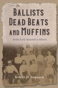 Title: Ballists, Dead Beats, and Muffins: Inside Early Baseball in Illinois, Author: Robert D. Sampson