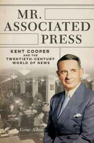 Title: Mr. Associated Press: Kent Cooper and the Twentieth-Century World of News, Author: Gene Allen