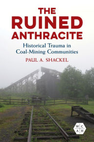 Title: The Ruined Anthracite: Historical Trauma in Coal-Mining Communities, Author: Paul A. Shackel