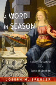 Title: A Word in Season: Isaiah's Reception in the Book of Mormon, Author: Joseph M. Spencer