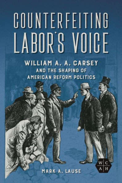 Counterfeiting Labor's Voice: William A. Carsey and the Shaping of American Reform Politics