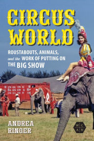 Free downloads of ebooks for kobo Circus World: Roustabouts, Animals, and the Work of Putting on the Big Show by Andrea Ringer
