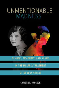 Title: Unmentionable Madness: Gender, Disability, and Shame in the Malaria Treatment of Neurosyphilis, Author: Christin L. Hancock