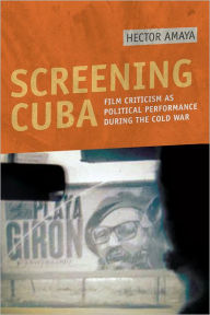 Title: Screening Cuba: Film Criticism as Political Performance during the Cold War, Author: Hector Amaya