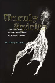 Title: Unruly Spirits: The Science of Psychic Phenomena in Modern France, Author: M. Brady Brower